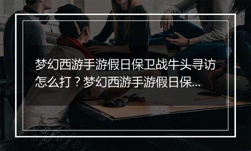 梦幻西游手游假日保卫战牛头寻访怎么打？梦幻西游手游...