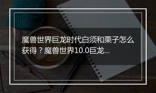 魔兽世界巨龙时代白须和栗子怎么获得？魔兽世界10.0巨...
