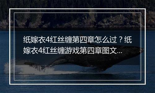 纸嫁衣4红丝缠第四章怎么过？纸嫁衣4红丝缠游戏第四章...