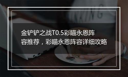 金铲铲之战T0.5彩瞄永恩阵容推荐，彩瞄永恩阵容详细攻...