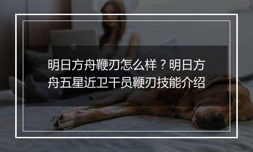 明日方舟鞭刃怎么样？明日方舟五星近卫干员鞭刃技能介...