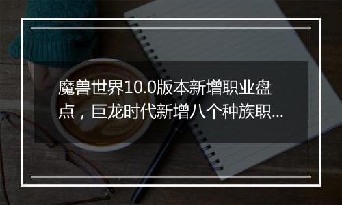 魔兽世界10.0版本新增职业盘点，巨龙时代新增八个种族...