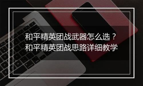 和平精英团战武器怎么选？和平精英团战思路详细教学
