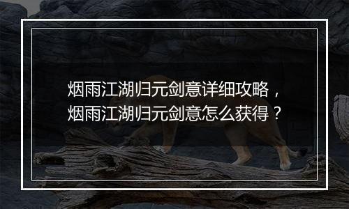 烟雨江湖归元剑意详细攻略，烟雨江湖归元剑意怎么获得...