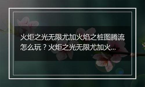 火炬之光无限尤加火焰之桩图腾流怎么玩？火炬之光无限...