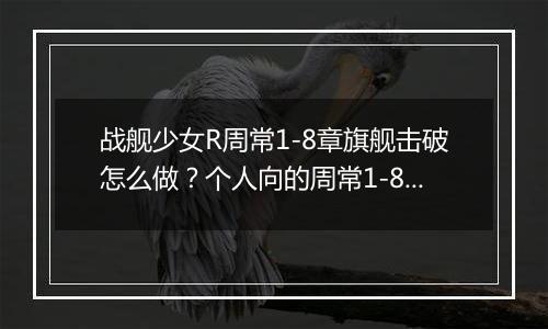 战舰少女R周常1-8章旗舰击破怎么做？个人向的周常1-8章...