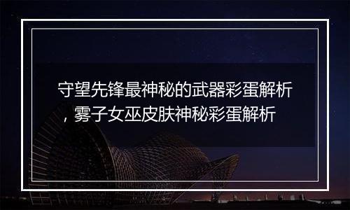 守望先锋最神秘的武器彩蛋解析，雾子女巫皮肤神秘彩蛋...