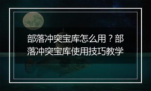 部落冲突宝库怎么用？部落冲突宝库使用技巧教学