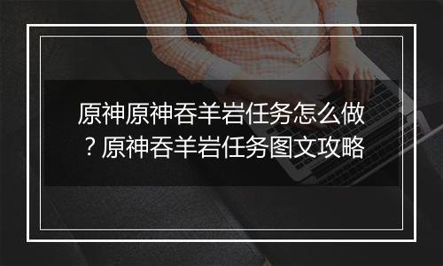 原神原神吞羊岩任务怎么做？原神吞羊岩任务图文攻略