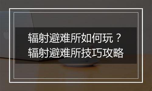 辐射避难所如何玩？辐射避难所技巧攻略