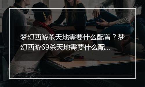 梦幻西游杀天地需要什么配置？梦幻西游69杀天地需要什...