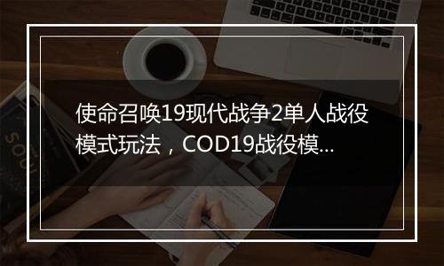 使命召唤19现代战争2单人战役模式玩法，COD19战役模式...