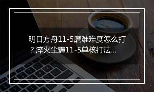 明日方舟11-5磨难难度怎么打？淬火尘霾11-5单核打法攻...