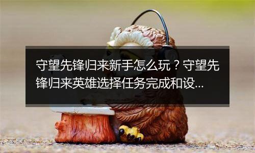 守望先锋归来新手怎么玩？守望先锋归来英雄选择任务完...