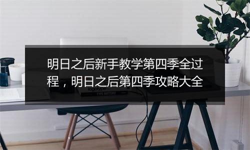 明日之后新手教学第四季全过程，明日之后第四季攻略大...