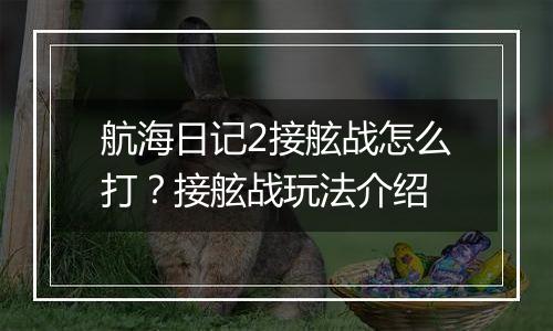 航海日记2接舷战怎么打？接舷战玩法介绍