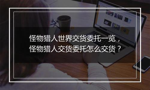 怪物猎人世界交货委托一览，怪物猎人交货委托怎么交货...