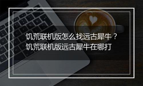 饥荒联机版怎么找远古犀牛？饥荒联机版远古犀牛在哪打