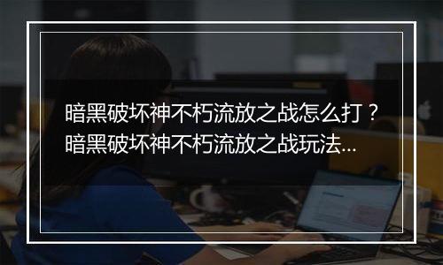 暗黑破坏神不朽流放之战怎么打？暗黑破坏神不朽流放之...
