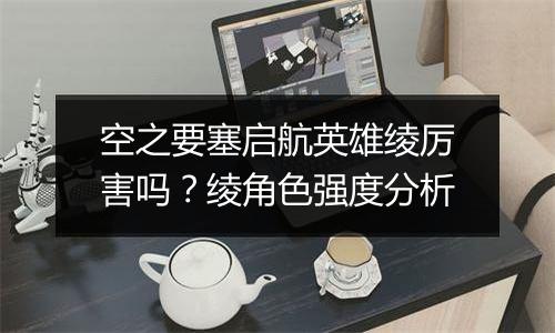 空之要塞启航英雄绫厉害吗？绫角色强度分析
