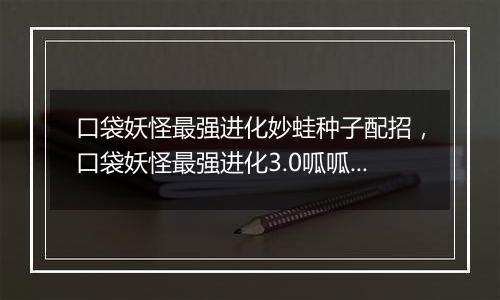口袋妖怪最强进化妙蛙种子配招，口袋妖怪最强进化3.0呱...