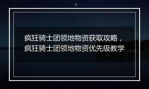 疯狂骑士团领地物资获取攻略，疯狂骑士团领地物资优先...