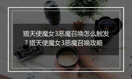猎天使魔女3恶魔召唤怎么触发？猎天使魔女3恶魔召唤攻...