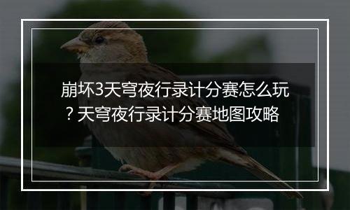 崩坏3天穹夜行录计分赛怎么玩？天穹夜行录计分赛地图攻...