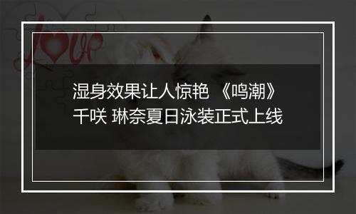 湿身效果让人惊艳 《鸣潮》千咲 琳奈夏日泳装正式上线