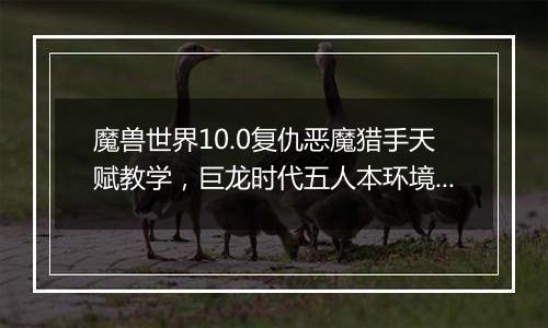 魔兽世界10.0复仇恶魔猎手天赋教学，巨龙时代五人本环...