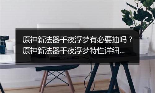 原神新法器千夜浮梦有必要抽吗？原神新法器千夜浮梦特...