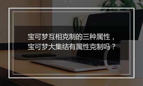 宝可梦互相克制的三种属性，宝可梦大集结有属性克制吗...