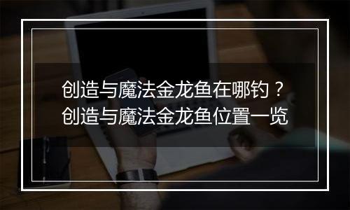 创造与魔法金龙鱼在哪钓？创造与魔法金龙鱼位置一览