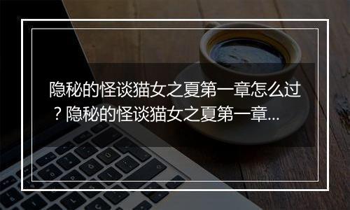 隐秘的怪谈猫女之夏第一章怎么过？隐秘的怪谈猫女之夏...