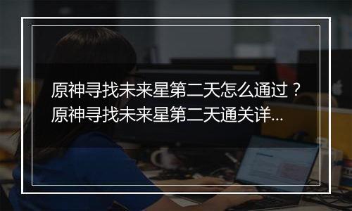 原神寻找未来星第二天怎么通过？原神寻找未来星第二天...