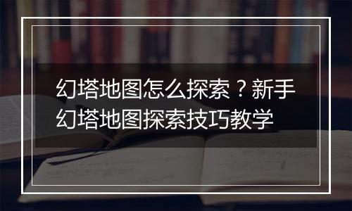 幻塔地图怎么探索？新手幻塔地图探索技巧教学