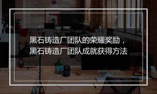 黑石铸造厂团队的荣耀奖励，黑石铸造厂团队成就获得方...