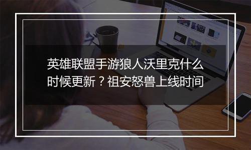 英雄联盟手游狼人沃里克什么时候更新？祖安怒兽上线时...