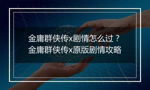 金庸群侠传x剧情怎么过？金庸群侠传x原版剧情攻略