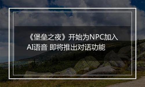 《堡垒之夜》开始为NPC加入AI语音 即将推出对话功能