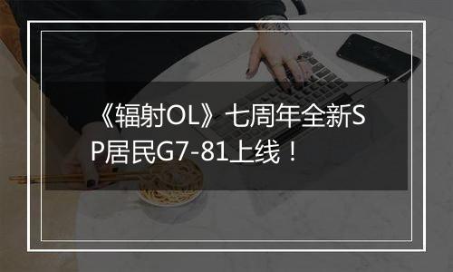 《辐射OL》七周年全新SP居民G7-81上线！