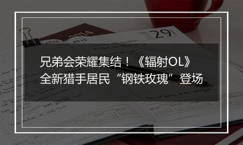 兄弟会荣耀集结！《辐射OL》全新猎手居民“钢铁玫瑰”...