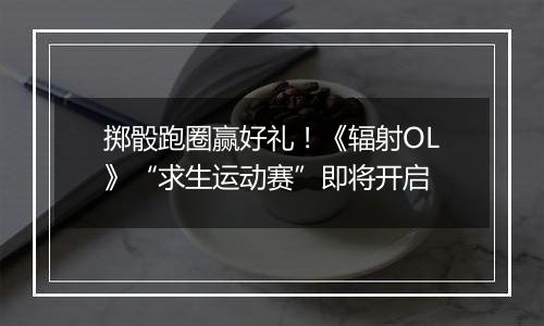 掷骰跑圈赢好礼！《辐射OL》“求生运动赛”即将开启
