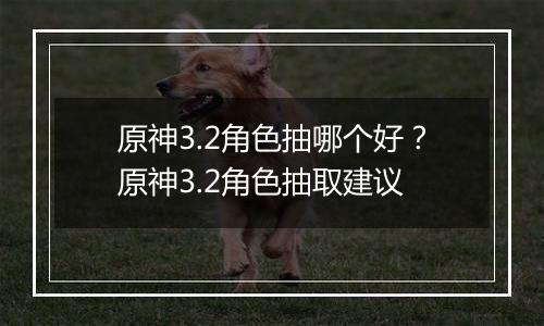 原神3.2角色抽哪个好？原神3.2角色抽取建议