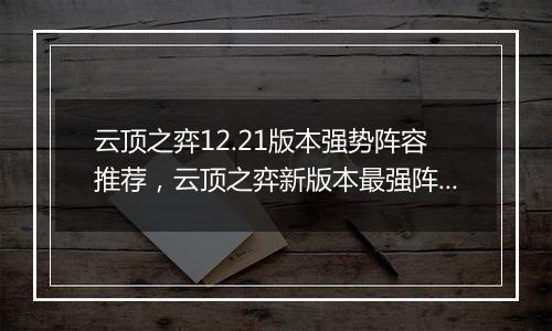 云顶之弈12.21版本强势阵容推荐，云顶之弈新版本最强阵...