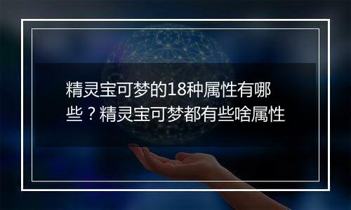 精灵宝可梦的18种属性有哪些？精灵宝可梦都有些啥属性