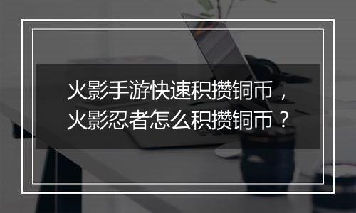火影手游快速积攒铜币，火影忍者怎么积攒铜币？
