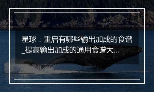 星球：重启有哪些输出加成的食谱_提高输出加成的通用食...